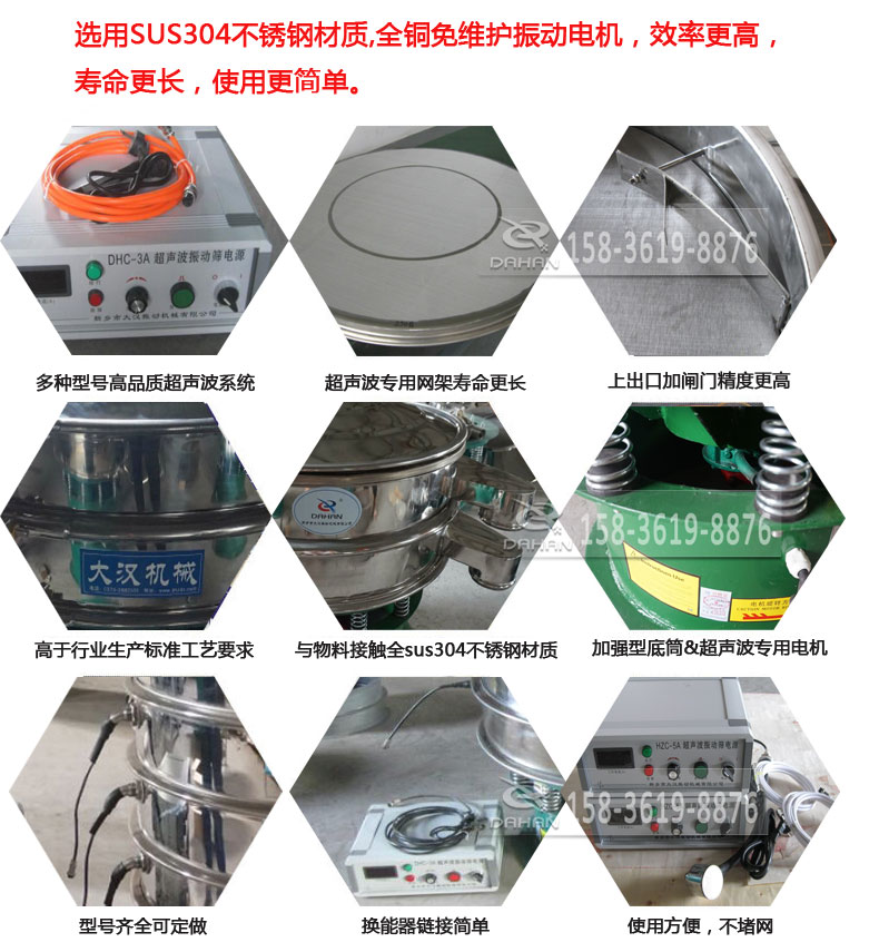 超聲波振動篩細節(jié)展示：選用SUS304不銹鋼材質(zhì)，全銅沒維護振動電機，效率高，壽命更長，使用更簡單：多種型號高品質(zhì)超聲波系統(tǒng)，超聲波專用網(wǎng)架壽命更長，上出口加閘門精度高，與物料接觸全SUS304不銹鋼材質(zhì)，加強型底筒，超聲波專用電機，型號齊全可定做，換能器鏈接簡單，使用方便，不堵網(wǎng)。